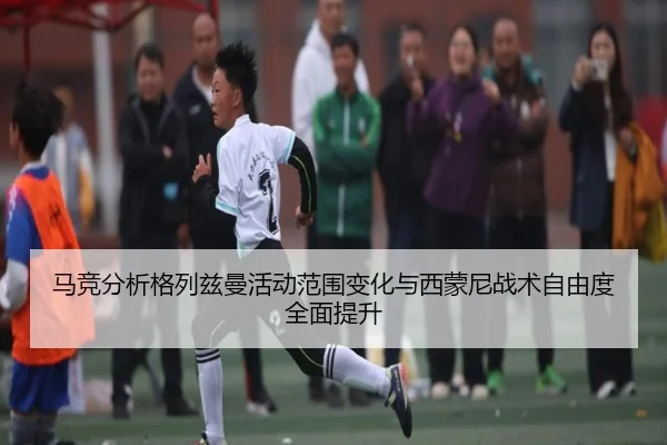 马竞分析格列兹曼活动范围变化与西蒙尼战术自由度全面提升