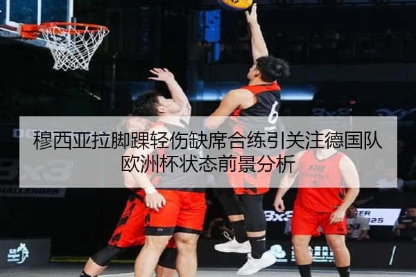 穆西亚拉脚踝轻伤缺席合练引关注德国队欧洲杯状态前景分析