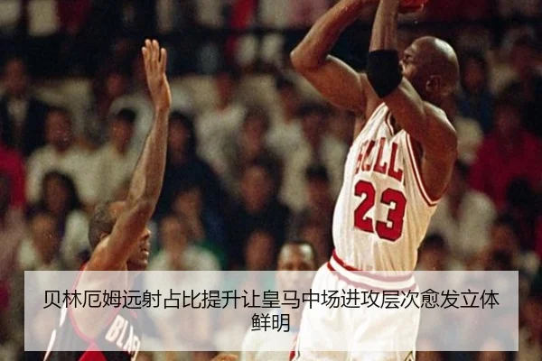 贝林厄姆远射占比提升让皇马中场进攻层次愈发立体鲜明
